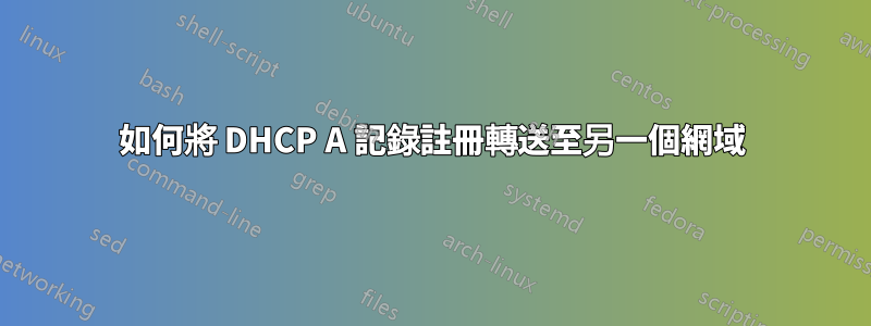 如何將 DHCP A 記錄註冊轉送至另一個網域