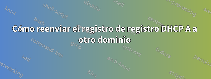 Cómo reenviar el registro de registro DHCP A a otro dominio