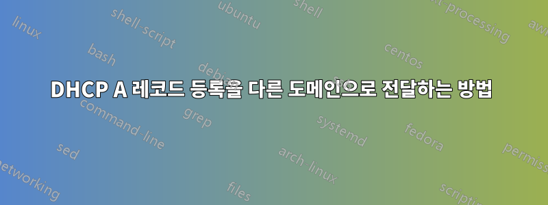 DHCP A 레코드 등록을 다른 도메인으로 전달하는 방법