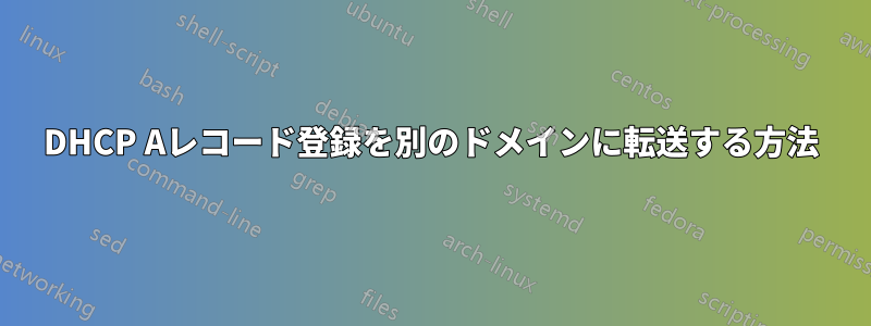 DHCP Aレコード登録を別のドメインに転送する方法