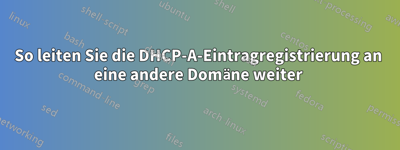 So leiten Sie die DHCP-A-Eintragregistrierung an eine andere Domäne weiter