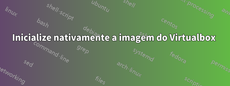 Inicialize nativamente a imagem do Virtualbox
