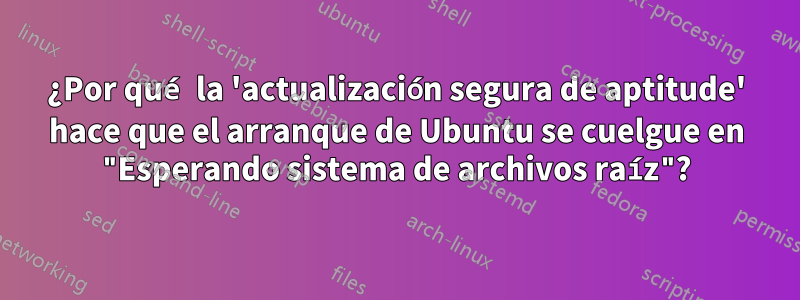 ¿Por qué la 'actualización segura de aptitude' hace que el arranque de Ubuntu se cuelgue en "Esperando sistema de archivos raíz"?