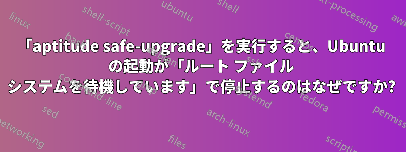 「aptitude safe-upgrade」を実行すると、Ubuntu の起動が「ルート ファイル システムを待機しています」で停止するのはなぜですか?