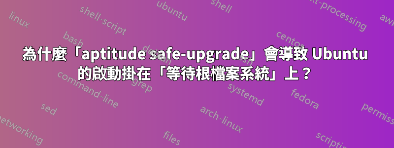 為什麼「aptitude safe-upgrade」會導致 Ubuntu 的啟動掛在「等待根檔案系統」上？