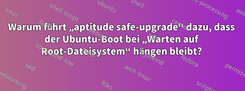 Warum führt „aptitude safe-upgrade“ dazu, dass der Ubuntu-Boot bei „Warten auf Root-Dateisystem“ hängen bleibt?