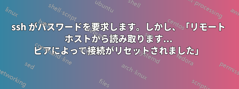 ssh がパスワードを要求します。しかし、「リモート ホストから読み取ります... ピアによって接続がリセットされました」