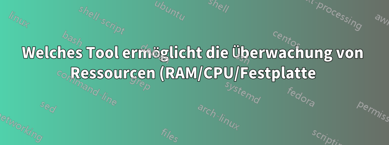 Welches Tool ermöglicht die Überwachung von Ressourcen (RAM/CPU/Festplatte) pro Prozess (oder pro Kontrollgruppe)?