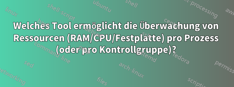 Welches Tool ermöglicht die Überwachung von Ressourcen (RAM/CPU/Festplatte) pro Prozess (oder pro Kontrollgruppe)?