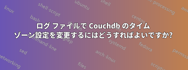 ログ ファイルで Couchdb のタイム ゾーン設定を変更するにはどうすればよいですか?