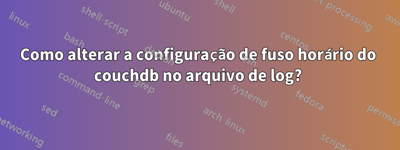 Como alterar a configuração de fuso horário do couchdb no arquivo de log?