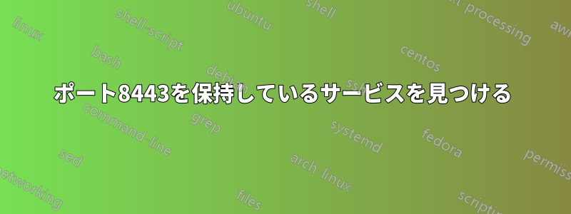 ポート8443を保持しているサービスを見つける