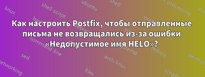 Как настроить Postfix, чтобы отправленные письма не возвращались из-за ошибки «Недопустимое имя HELO»?