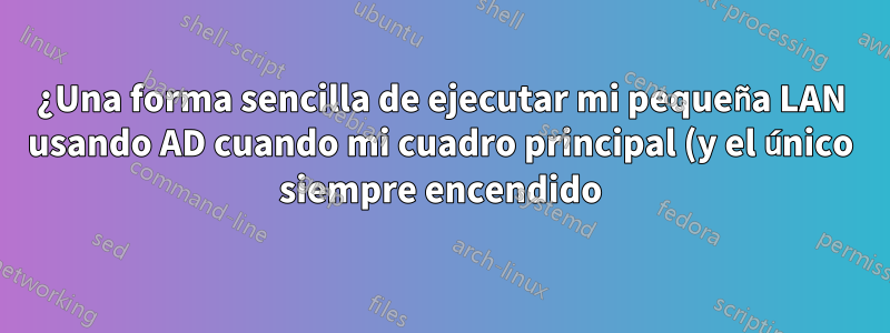 ¿Una forma sencilla de ejecutar mi pequeña LAN usando AD cuando mi cuadro principal (y el único siempre encendido) es la ventana 7?