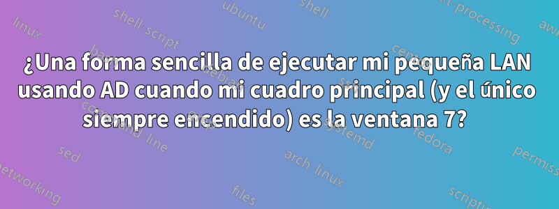 ¿Una forma sencilla de ejecutar mi pequeña LAN usando AD cuando mi cuadro principal (y el único siempre encendido) es la ventana 7? 