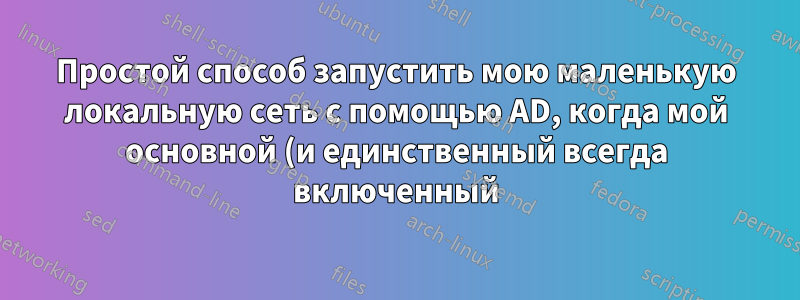 Простой способ запустить мою маленькую локальную сеть с помощью AD, когда мой основной (и единственный всегда включенный) компьютер — это Windows 7?