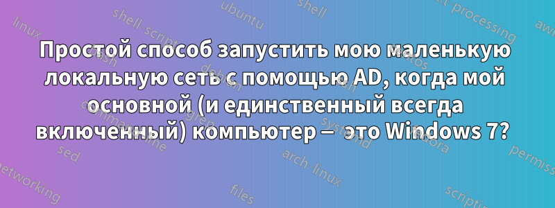 Простой способ запустить мою маленькую локальную сеть с помощью AD, когда мой основной (и единственный всегда включенный) компьютер — это Windows 7? 