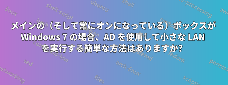 メインの（そして常にオンになっている）ボックスが Windows 7 の場合、AD を使用して小さな LAN を実行する簡単な方法はありますか? 
