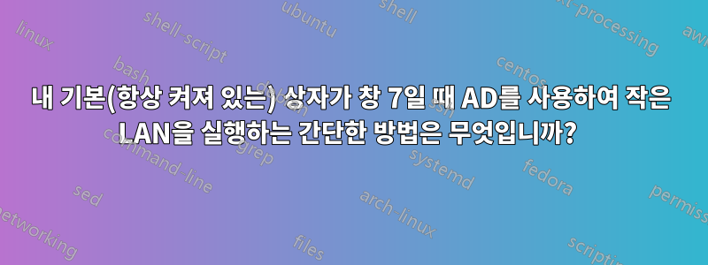 내 기본(항상 켜져 있는) 상자가 창 7일 때 AD를 사용하여 작은 LAN을 실행하는 간단한 방법은 무엇입니까? 