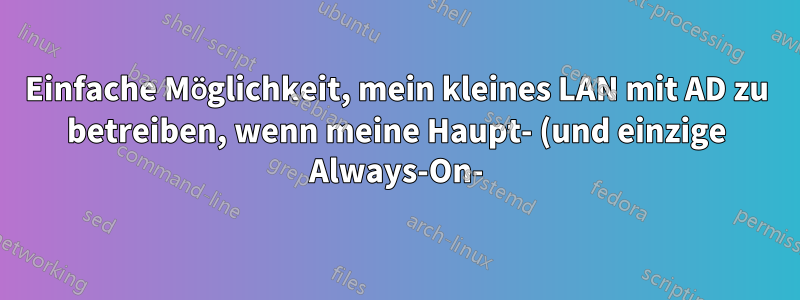Einfache Möglichkeit, mein kleines LAN mit AD zu betreiben, wenn meine Haupt- (und einzige Always-On-)Box Windows 7 ist?