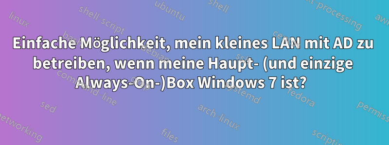 Einfache Möglichkeit, mein kleines LAN mit AD zu betreiben, wenn meine Haupt- (und einzige Always-On-)Box Windows 7 ist? 