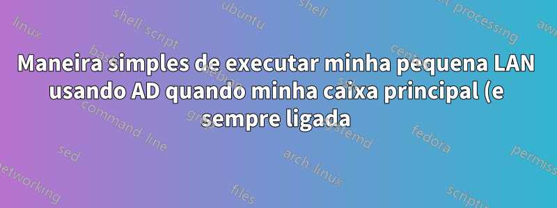 Maneira simples de executar minha pequena LAN usando AD quando minha caixa principal (e sempre ligada) é a janela 7?
