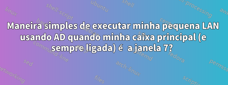 Maneira simples de executar minha pequena LAN usando AD quando minha caixa principal (e sempre ligada) é a janela 7? 
