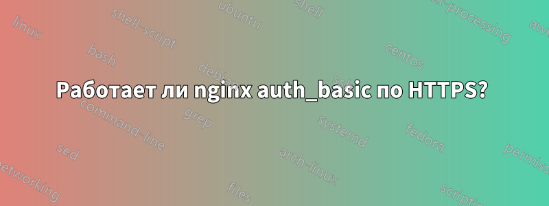 Работает ли nginx auth_basic по HTTPS?