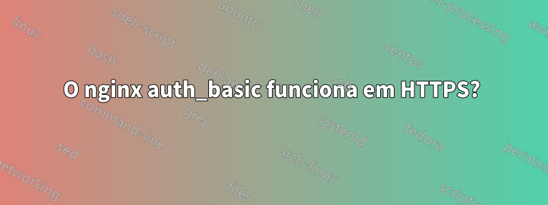 O nginx auth_basic funciona em HTTPS?