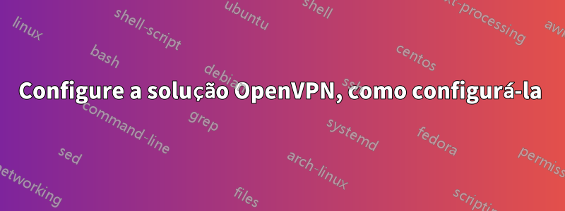 Configure a solução OpenVPN, como configurá-la