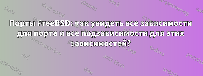 Порты FreeBSD: как увидеть все зависимости для порта и все подзависимости для этих зависимостей?