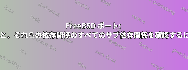 FreeBSD ポート: ポートのすべての依存関係と、それらの依存関係のすべてのサブ依存関係を確認するにはどうすればよいですか?