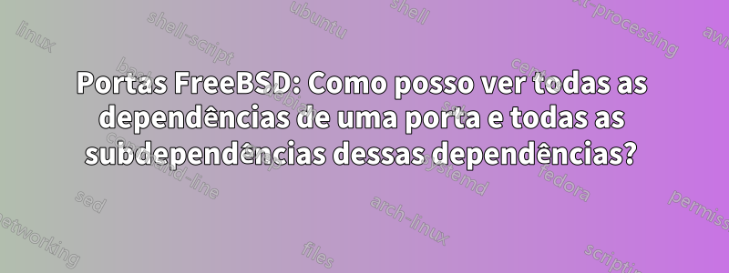 Portas FreeBSD: Como posso ver todas as dependências de uma porta e todas as subdependências dessas dependências?