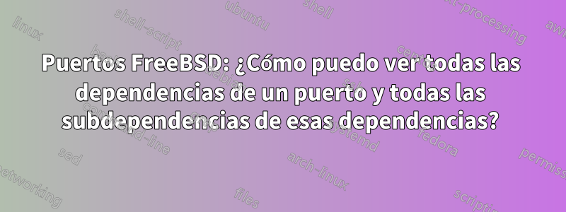 Puertos FreeBSD: ¿Cómo puedo ver todas las dependencias de un puerto y todas las subdependencias de esas dependencias?