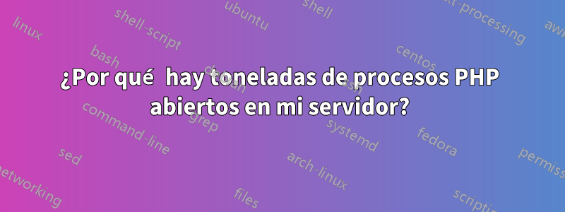 ¿Por qué hay toneladas de procesos PHP abiertos en mi servidor?