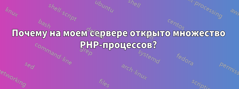 Почему на моем сервере открыто множество PHP-процессов?