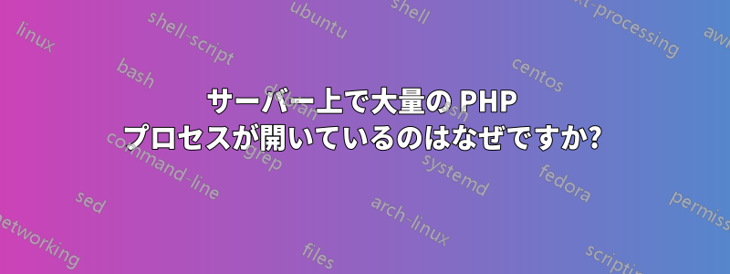 サーバー上で大量の PHP プロセスが開いているのはなぜですか?