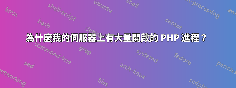 為什麼我的伺服器上有大量開啟的 PHP 進程？