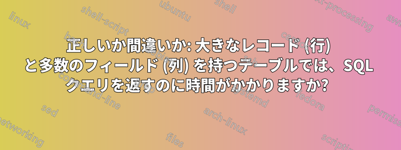 正しいか間違いか: 大きなレコード (行) と多数のフィールド (列) を持つテーブルでは、SQL クエリを返すのに時間がかかりますか? 