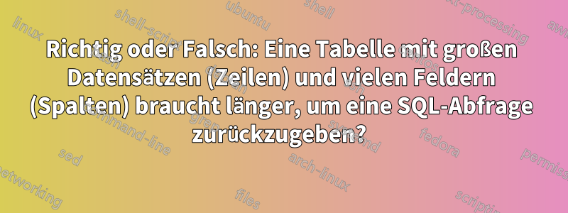 Richtig oder Falsch: Eine Tabelle mit großen Datensätzen (Zeilen) und vielen Feldern (Spalten) braucht länger, um eine SQL-Abfrage zurückzugeben? 