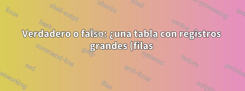 Verdadero o falso: ¿una tabla con registros grandes (filas) y muchos campos (columnas) tardará más en devolver una consulta SQL?