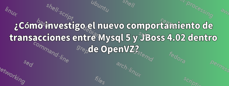 ¿Cómo investigo el nuevo comportamiento de transacciones entre Mysql 5 y JBoss 4.02 dentro de OpenVZ?