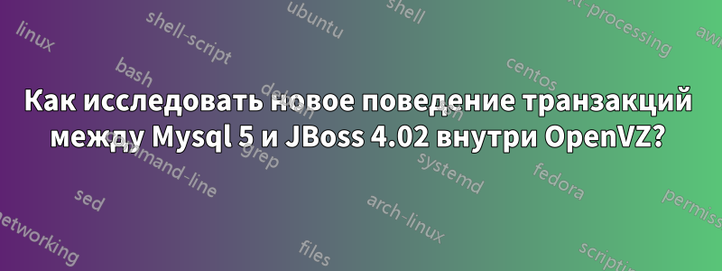 Как исследовать новое поведение транзакций между Mysql 5 и JBoss 4.02 внутри OpenVZ?