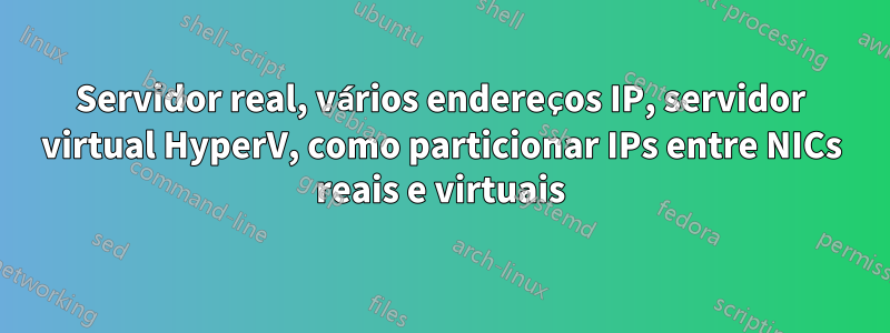 Servidor real, vários endereços IP, servidor virtual HyperV, como particionar IPs entre NICs reais e virtuais