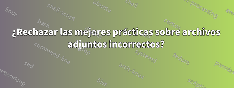 ¿Rechazar las mejores prácticas sobre archivos adjuntos incorrectos?