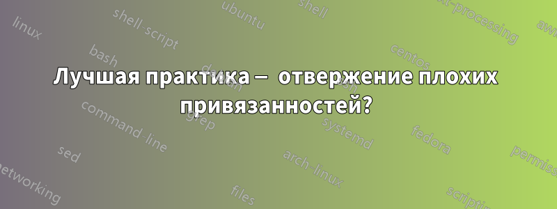 Лучшая практика — отвержение плохих привязанностей?