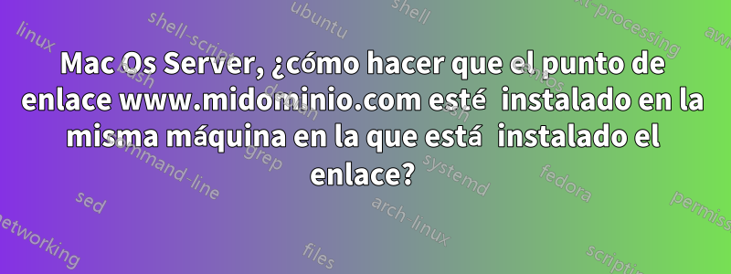 Mac Os Server, ¿cómo hacer que el punto de enlace www.midominio.com esté instalado en la misma máquina en la que está instalado el enlace?