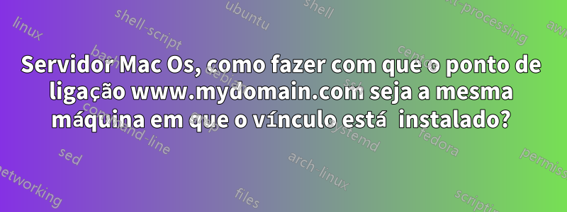 Servidor Mac Os, como fazer com que o ponto de ligação www.mydomain.com seja a mesma máquina em que o vínculo está instalado?