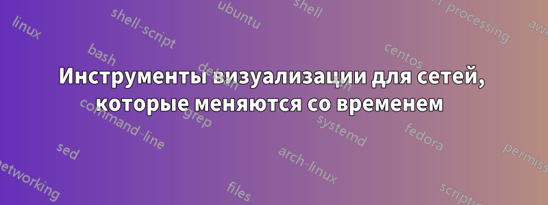 Инструменты визуализации для сетей, которые меняются со временем 