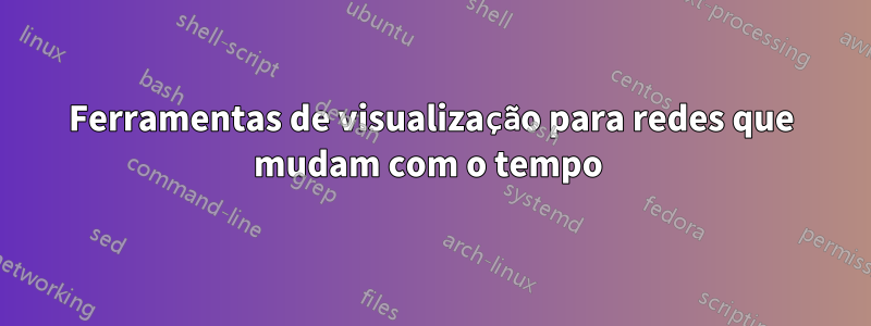 Ferramentas de visualização para redes que mudam com o tempo 